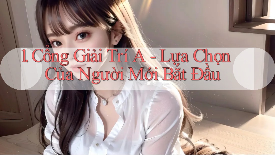 1. Cổng Giải Trí A - Lựa Chọn Của Người Mới Bắt Đầu 1. Cổng Giải Trí A - Lựa Chọn Của Người Mới Bắt Đầu