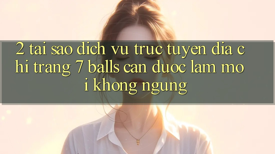 2. Tại Sao Dịch vụ trực tuyến Địa chỉ trang 7 balls Cần Được “Làm Mới” Không ngừng?