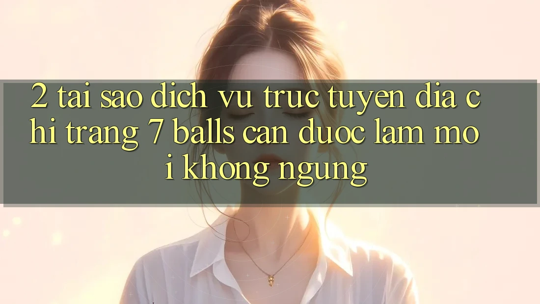 2. Tại Sao Dịch vụ trực tuyến Địa chỉ trang 7 balls Cần Được “Làm Mới” Không ngừng?