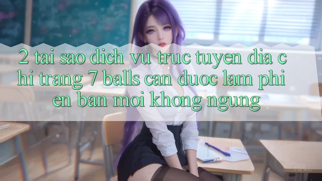2. Tại Sao Dịch vụ trực tuyến Địa chỉ trang 7 balls Cần Được “Làm Phiên bản mới” Không ngừng?