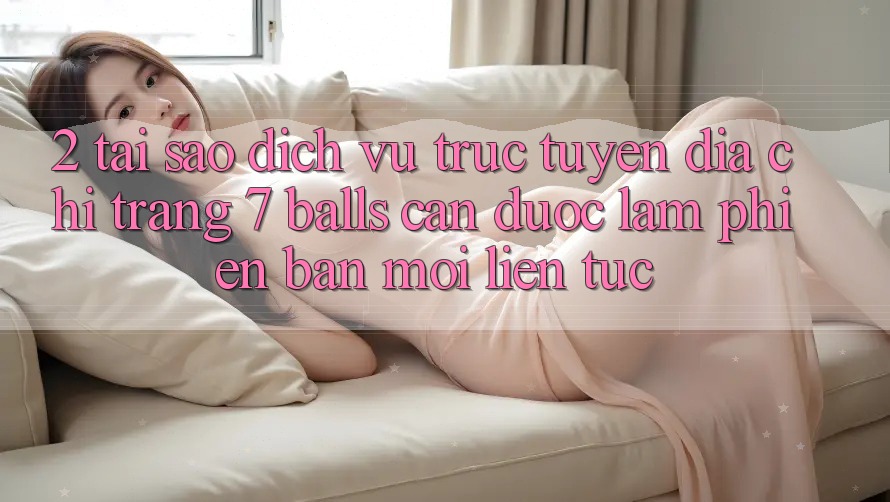 2. Tại Sao Dịch vụ trực tuyến Địa chỉ trang 7 balls Cần Được “Làm Phiên bản mới” Liên Tục?