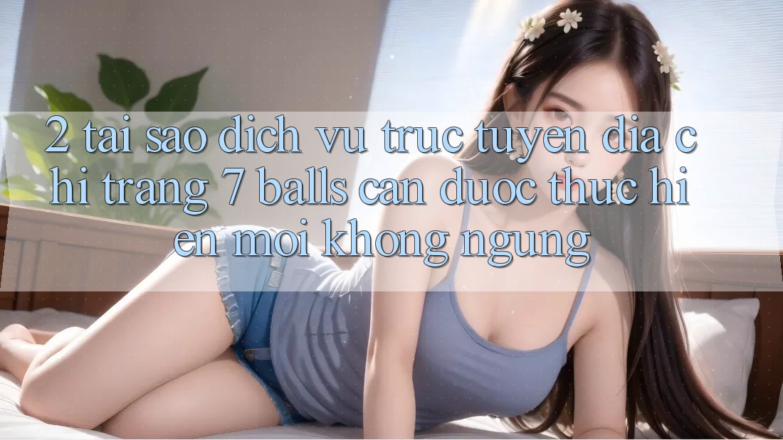 2. Tại Sao Dịch vụ trực tuyến Địa chỉ trang 7 balls Cần Được “Thực hiện Mới” Không ngừng?