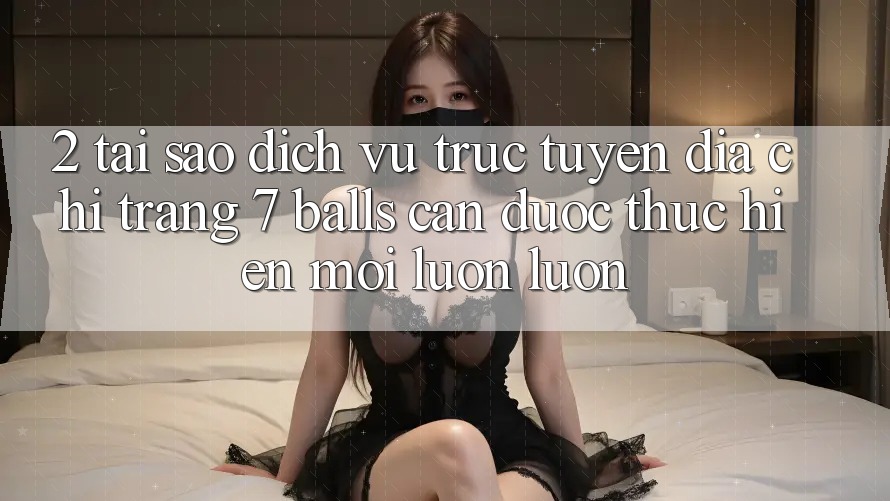 2. Tại Sao Dịch vụ trực tuyến Địa chỉ trang 7 balls Cần Được “Thực hiện Mới” Luôn luôn?