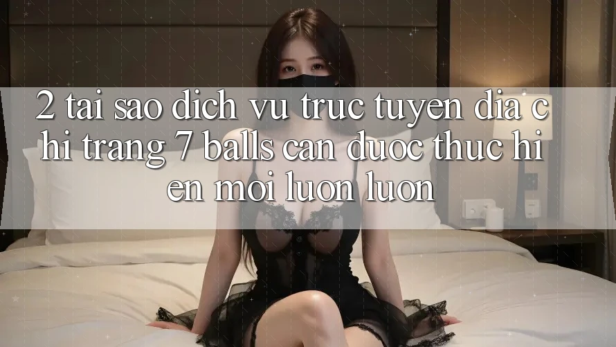 2. Tại Sao Dịch vụ trực tuyến Địa chỉ trang 7 balls Cần Được “Thực hiện Mới” Luôn luôn?