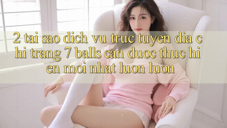 2. Tại Sao Dịch vụ trực tuyến Địa chỉ trang 7 balls Cần Được “Thực hiện Mới nhất” Luôn luôn?