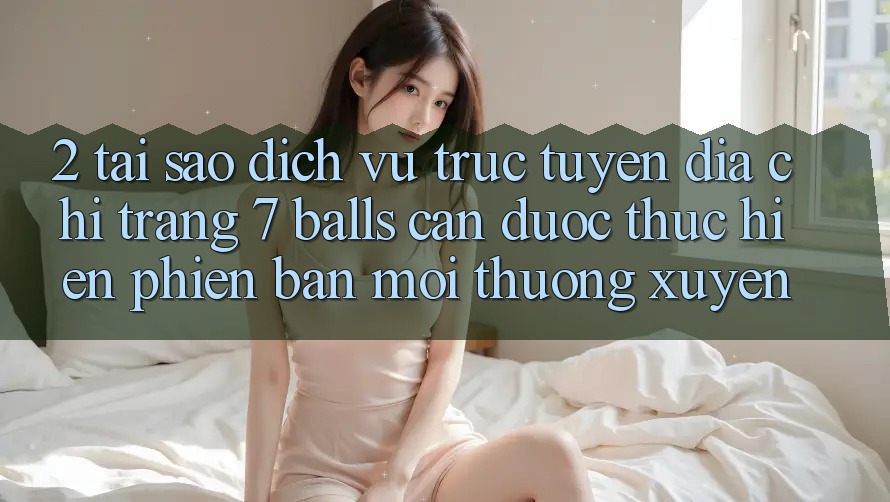 2. Tại Sao Dịch vụ trực tuyến Địa chỉ trang 7 balls Cần Được “Thực hiện Phiên bản mới” Thường xuyên?
