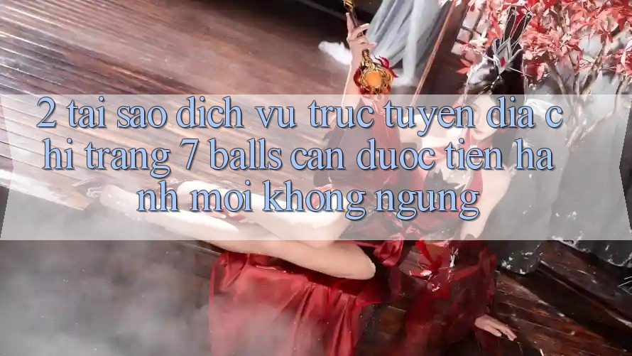 2. Tại Sao Dịch vụ trực tuyến Địa chỉ trang 7 balls Cần Được “Tiến hành Mới” Không ngừng?