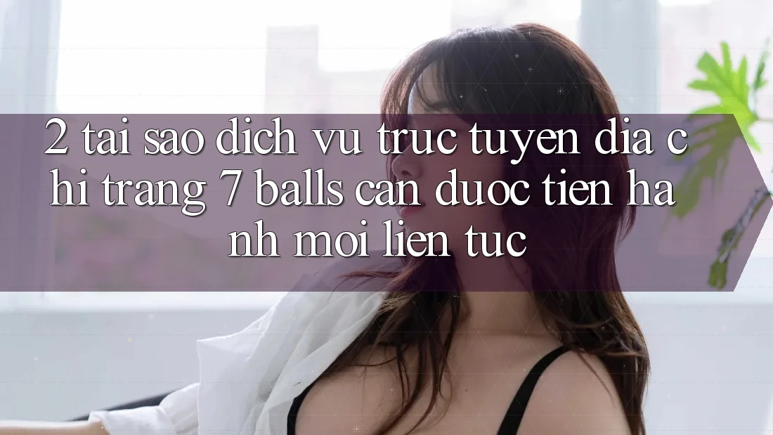 2. Tại Sao Dịch vụ trực tuyến Địa chỉ trang 7 balls Cần Được “Tiến hành Mới” Liên Tục?