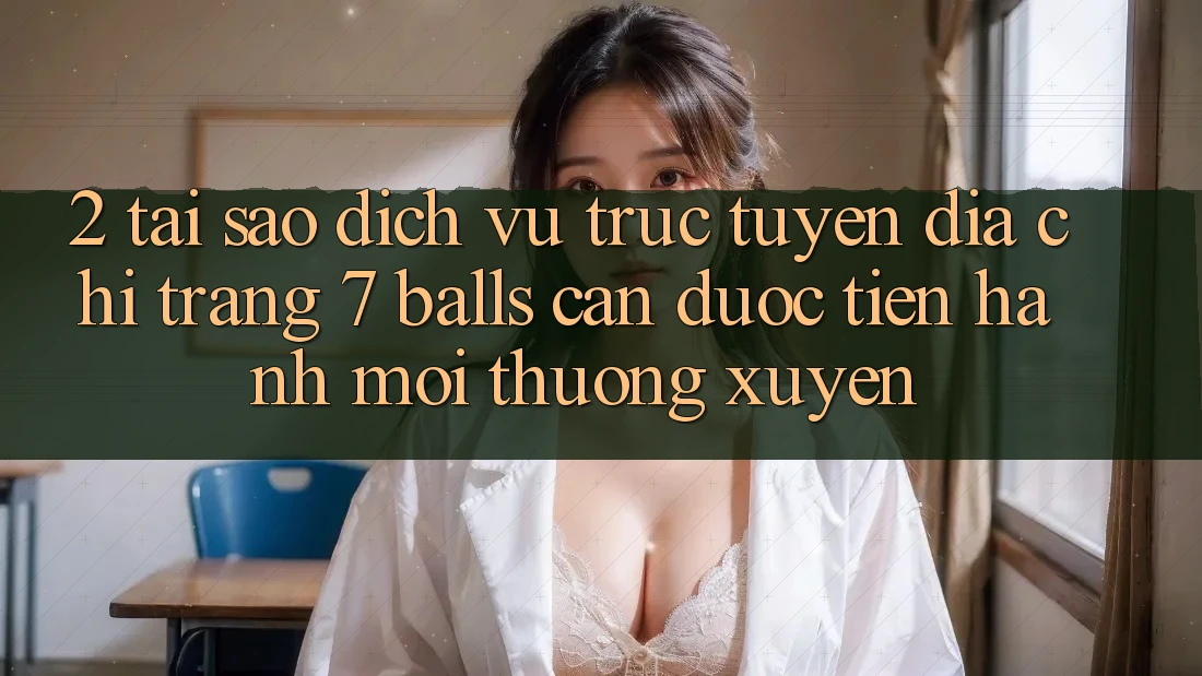 2. Tại Sao Dịch vụ trực tuyến Địa chỉ trang 7 balls Cần Được “Tiến hành Mới” Thường xuyên?