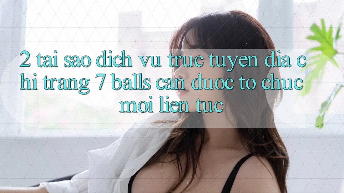 2. Tại Sao Dịch vụ trực tuyến Địa chỉ trang 7 balls Cần Được “Tổ chức Mới” Liên Tục?
