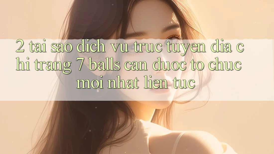 2. Tại Sao Dịch vụ trực tuyến Địa chỉ trang 7 balls Cần Được “Tổ chức Mới nhất” Liên tục?