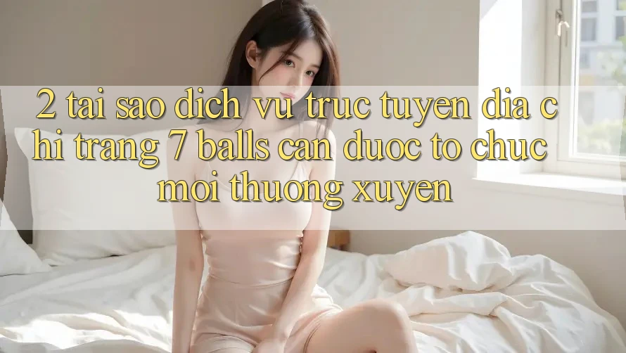 2. Tại Sao Dịch vụ trực tuyến Địa chỉ trang 7 balls Cần Được “Tổ chức Mới” Thường xuyên?