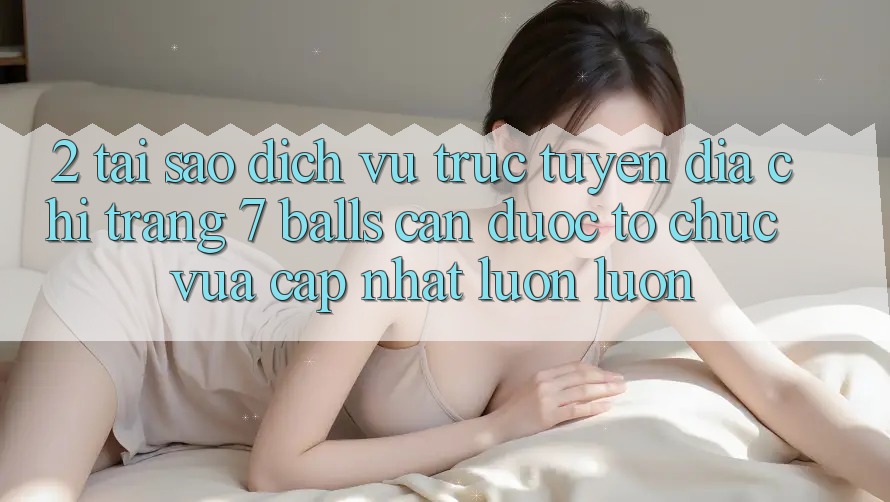 2. Tại Sao Dịch vụ trực tuyến Địa chỉ trang 7 balls Cần Được “Tổ chức Vừa cập nhật” Luôn luôn?