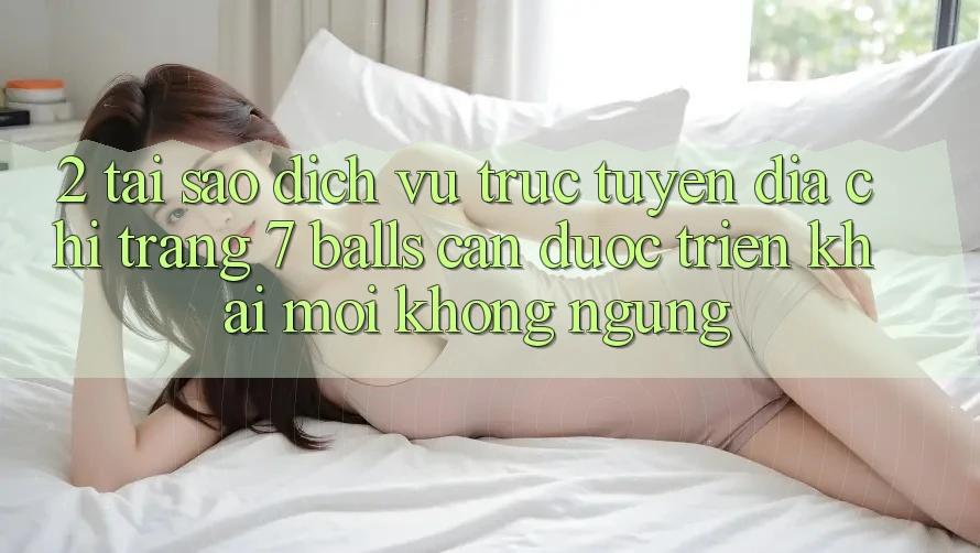 2. Tại Sao Dịch vụ trực tuyến Địa chỉ trang 7 balls Cần Được “Triển khai Mới” Không ngừng?