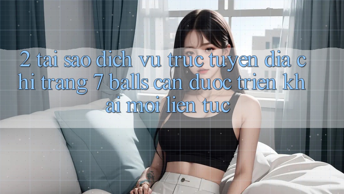 2. Tại Sao Dịch vụ trực tuyến Địa chỉ trang 7 balls Cần Được “Triển khai Mới” Liên Tục?