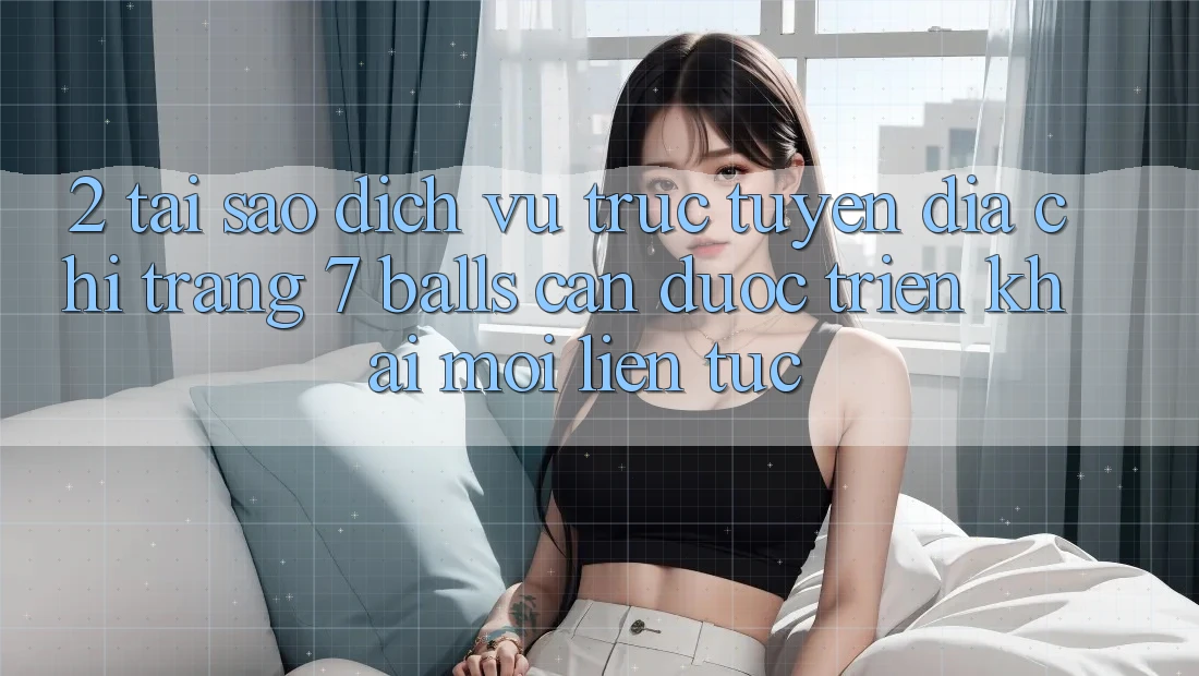 2. Tại Sao Dịch vụ trực tuyến Địa chỉ trang 7 balls Cần Được “Triển khai Mới” Liên Tục?