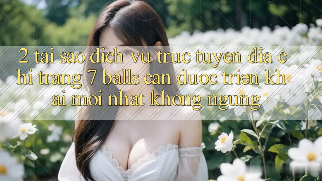 2. Tại Sao Dịch vụ trực tuyến Địa chỉ trang 7 balls Cần Được “Triển khai Mới nhất” Không ngừng?