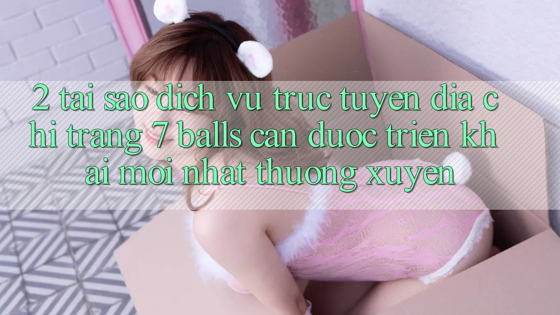 2. Tại Sao Dịch vụ trực tuyến Địa chỉ trang 7 balls Cần Được “Triển khai Mới nhất” Thường xuyên?