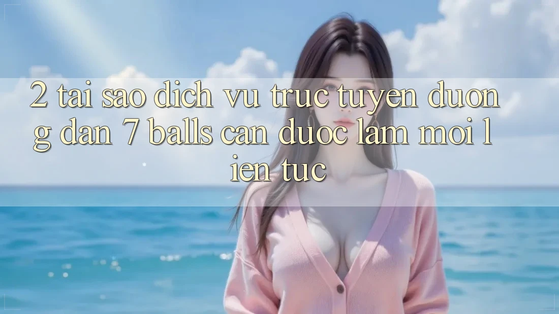 2. Tại Sao Dịch vụ trực tuyến Đường dẫn 7 balls Cần Được “Làm Mới” Liên Tục?