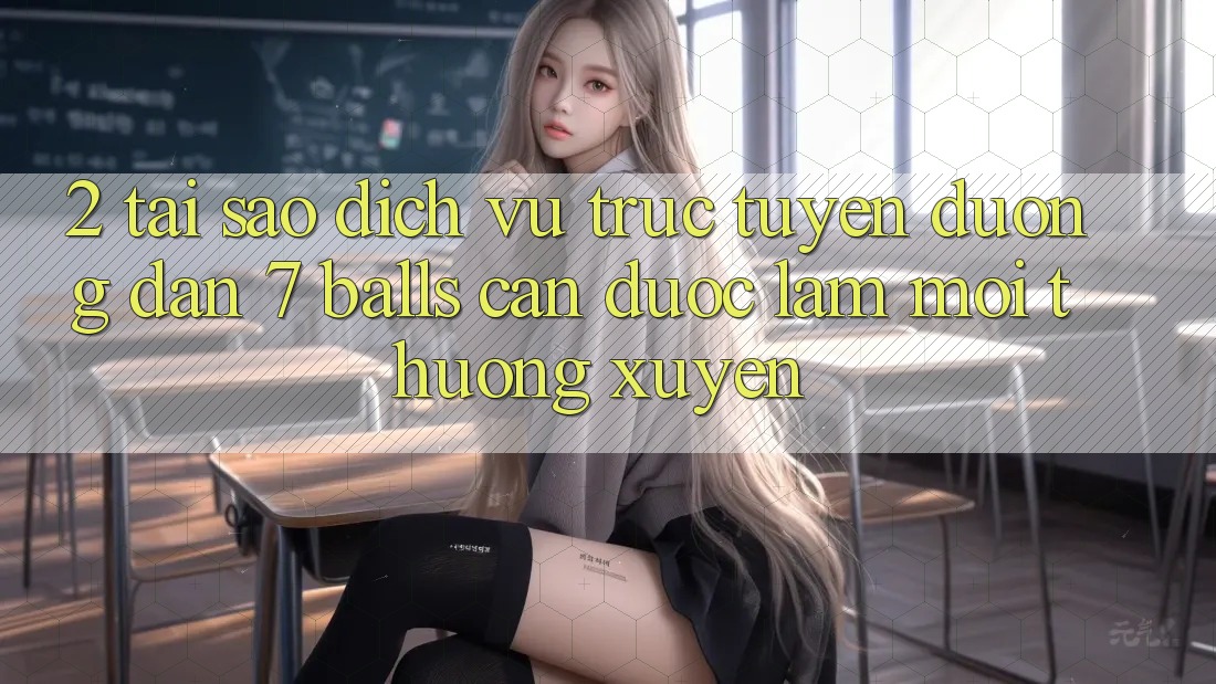 2. Tại Sao Dịch vụ trực tuyến Đường dẫn 7 balls Cần Được “Làm Mới” Thường xuyên?