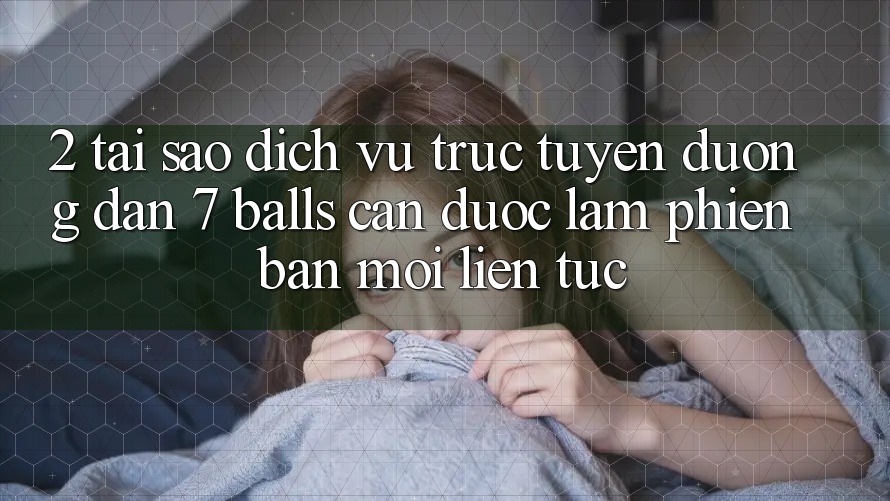 2. Tại Sao Dịch vụ trực tuyến Đường dẫn 7 balls Cần Được “Làm Phiên bản mới” Liên Tục?