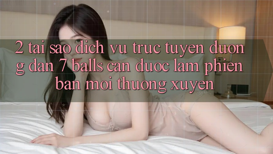 2. Tại Sao Dịch vụ trực tuyến Đường dẫn 7 balls Cần Được “Làm Phiên bản mới” Thường xuyên?