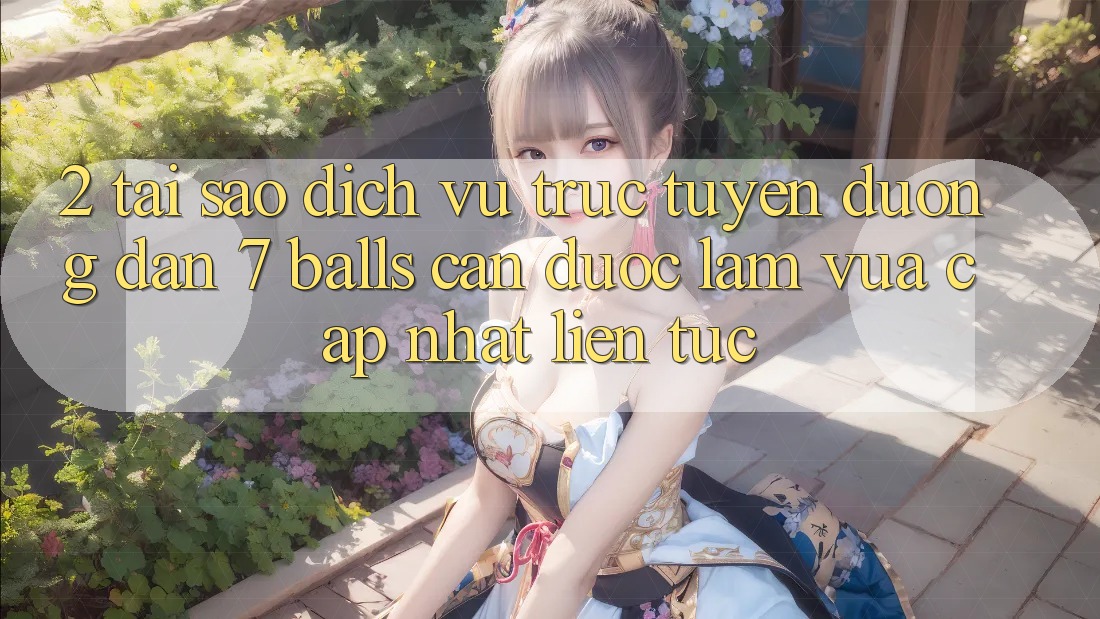 2. Tại Sao Dịch vụ trực tuyến Đường dẫn 7 balls Cần Được “Làm Vừa cập nhật” Liên Tục?