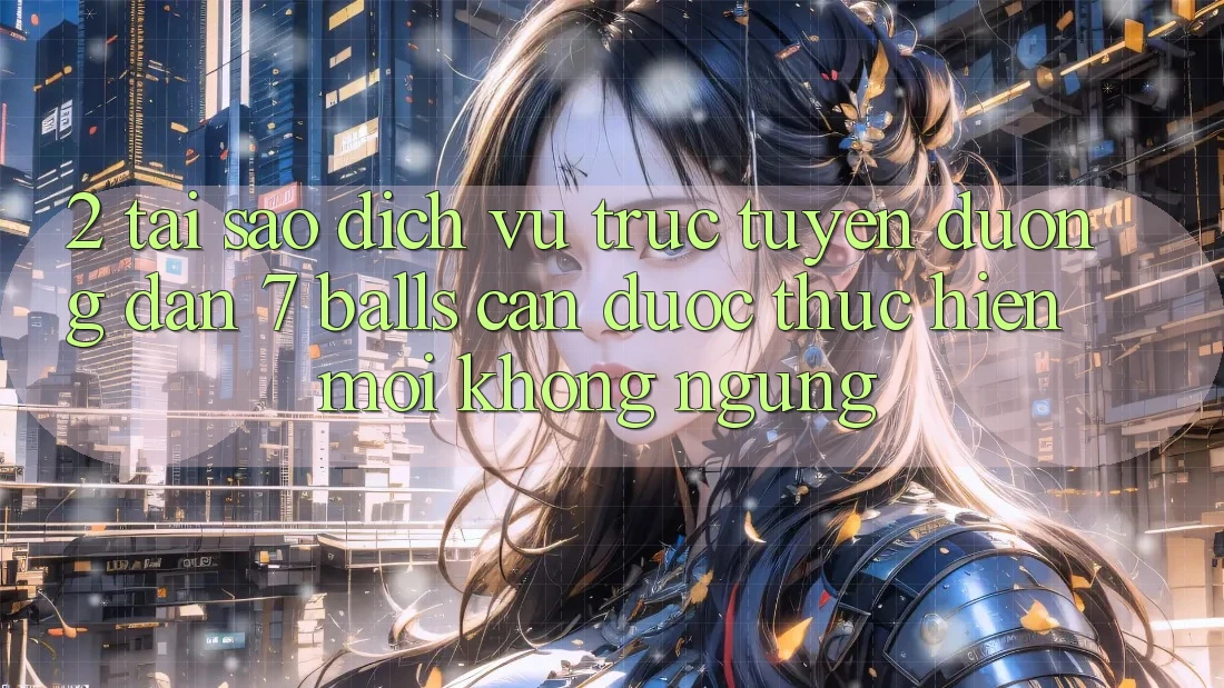 2. Tại Sao Dịch vụ trực tuyến Đường dẫn 7 balls Cần Được “Thực hiện Mới” Không ngừng?