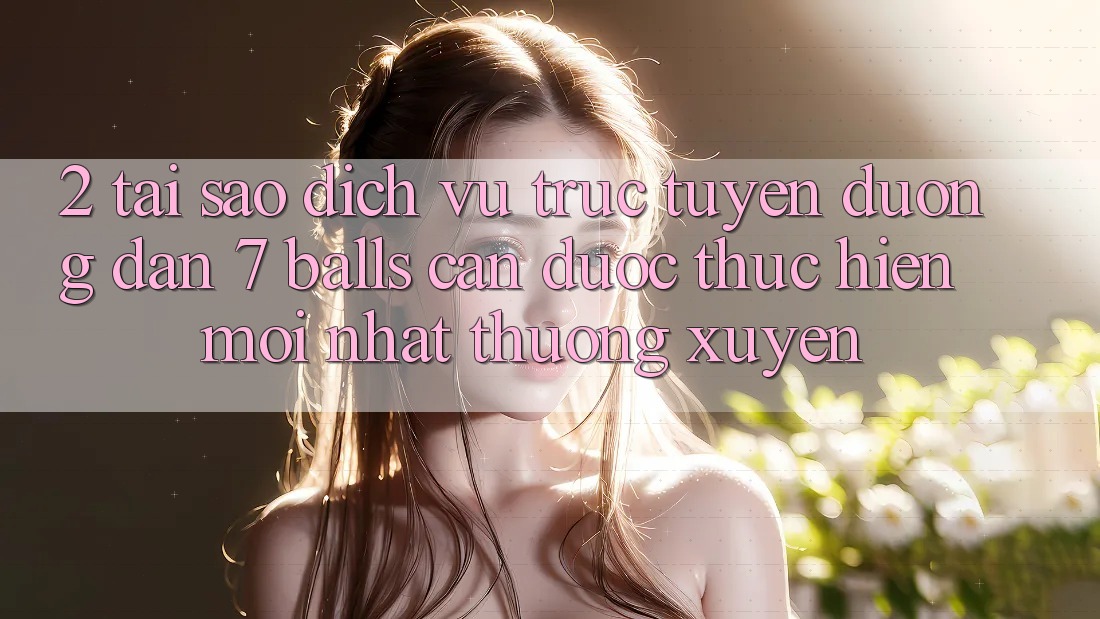 2. Tại Sao Dịch vụ trực tuyến Đường dẫn 7 balls Cần Được “Thực hiện Mới nhất” Thường xuyên?