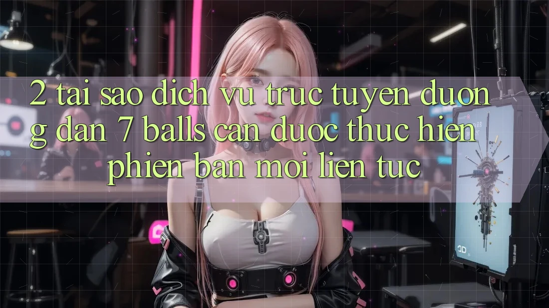 2. Tại Sao Dịch vụ trực tuyến Đường dẫn 7 balls Cần Được “Thực hiện Phiên bản mới” Liên Tục?