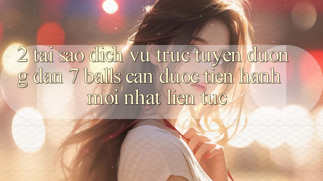 2. Tại Sao Dịch vụ trực tuyến Đường dẫn 7 balls Cần Được “Tiến hành Mới nhất” Liên Tục?