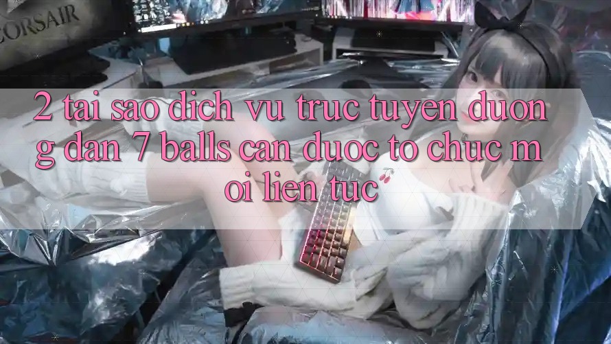 2. Tại Sao Dịch vụ trực tuyến Đường dẫn 7 balls Cần Được “Tổ chức Mới” Liên Tục?