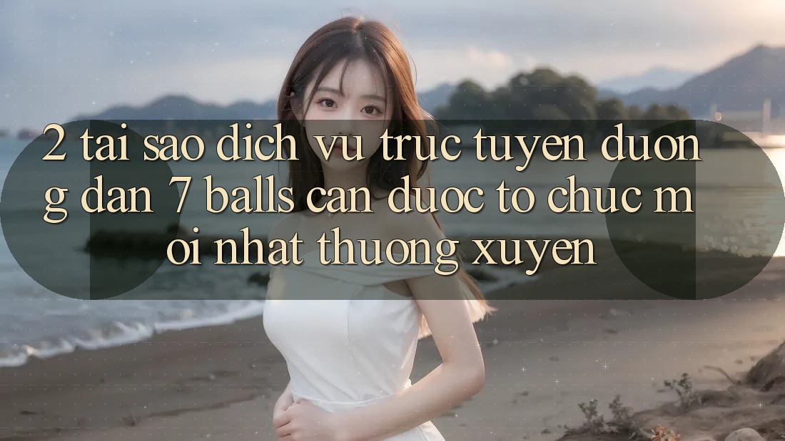 2. Tại Sao Dịch vụ trực tuyến Đường dẫn 7 balls Cần Được “Tổ chức Mới nhất” Thường xuyên?