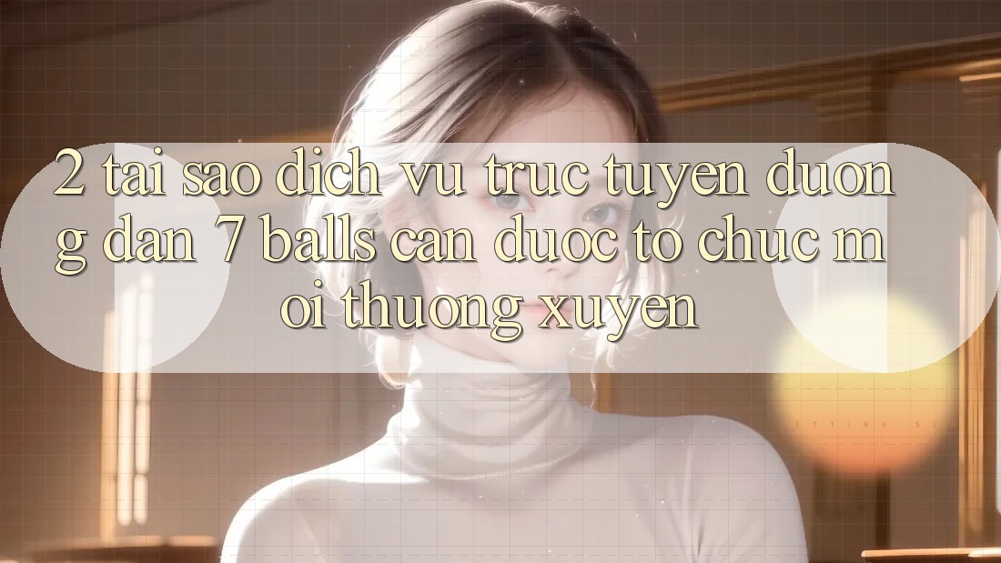 2. Tại Sao Dịch vụ trực tuyến Đường dẫn 7 balls Cần Được “Tổ chức Mới” Thường xuyên?