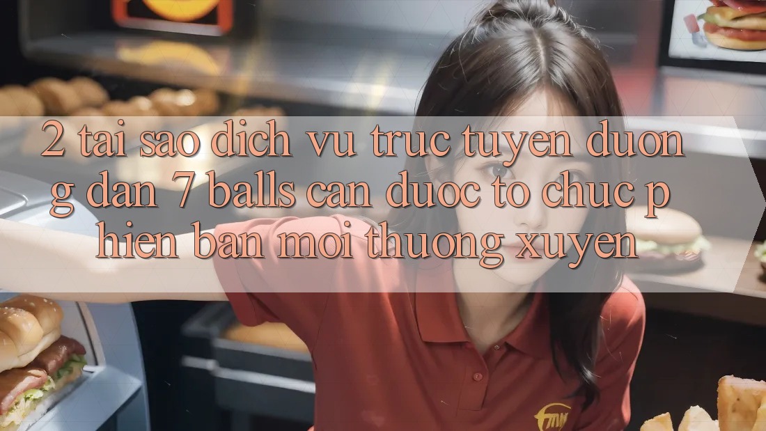2. Tại Sao Dịch vụ trực tuyến Đường dẫn 7 balls Cần Được “Tổ chức Phiên bản mới” Thường xuyên?
