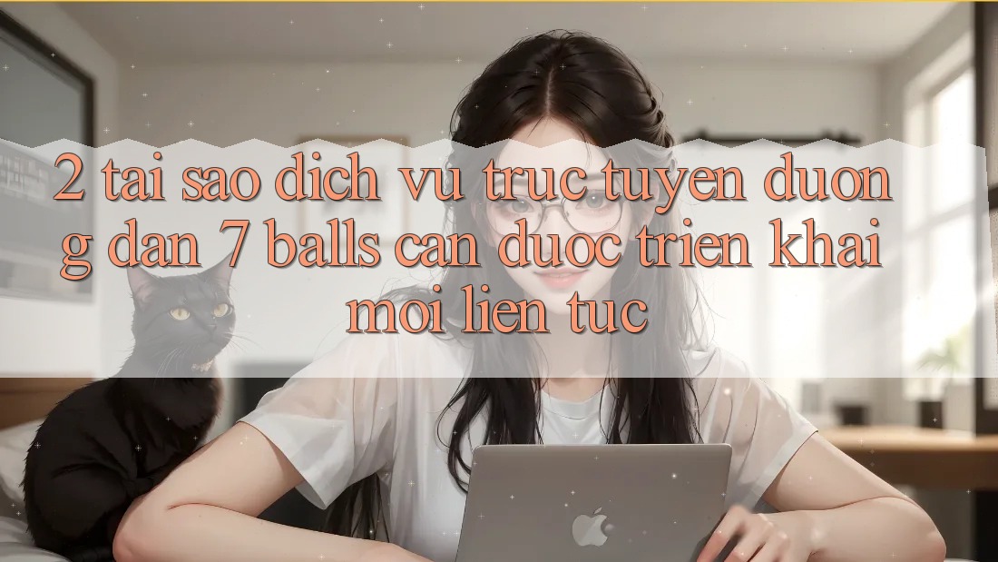 2. Tại Sao Dịch vụ trực tuyến Đường dẫn 7 balls Cần Được “Triển khai Mới” Liên Tục?