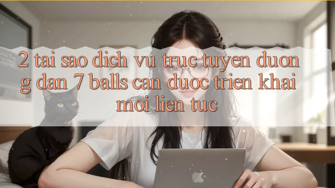 2. Tại Sao Dịch vụ trực tuyến Đường dẫn 7 balls Cần Được “Triển khai Mới” Liên Tục?