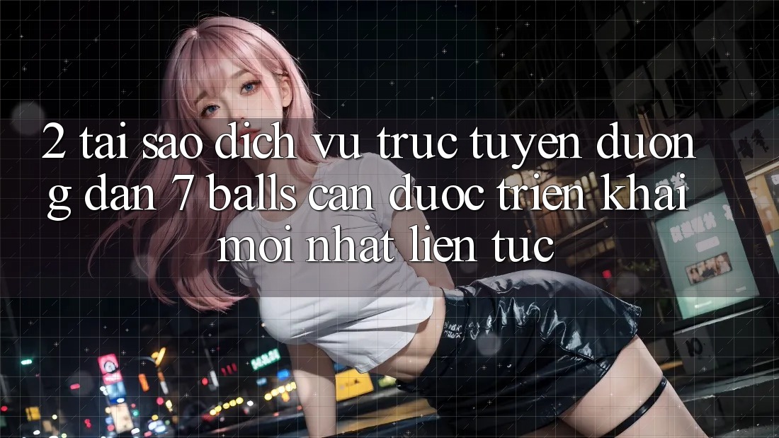 2. Tại Sao Dịch vụ trực tuyến Đường dẫn 7 balls Cần Được “Triển khai Mới nhất” Liên Tục?