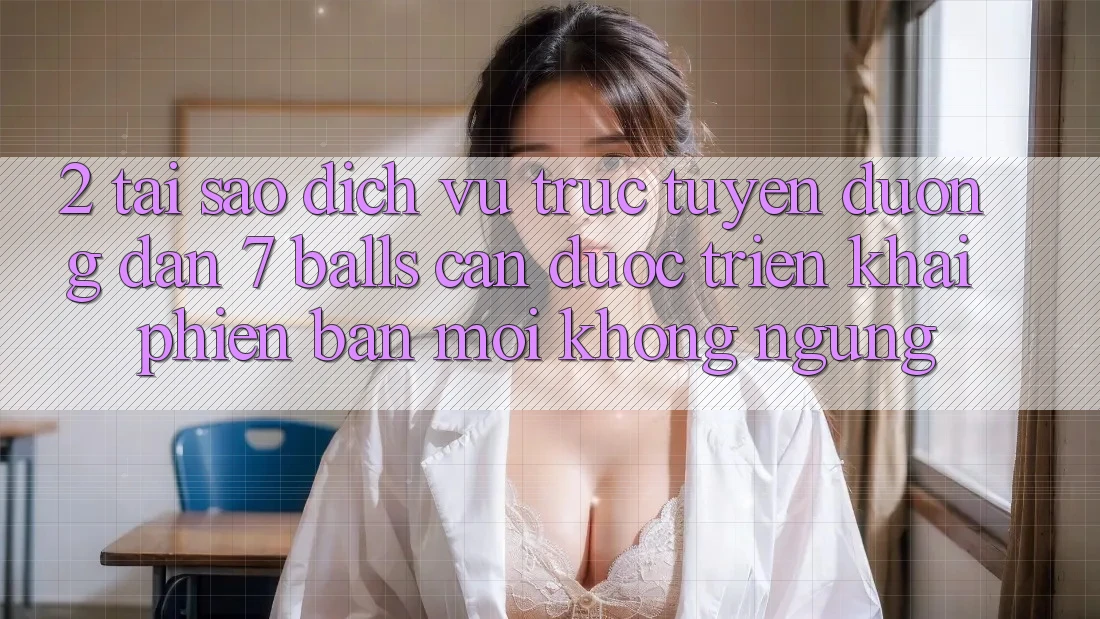 2. Tại Sao Dịch vụ trực tuyến Đường dẫn 7 balls Cần Được “Triển khai Phiên bản mới” Không ngừng?