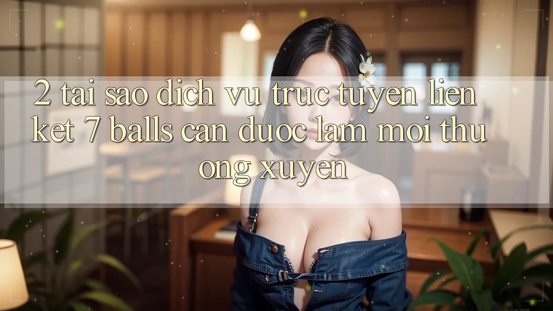 2. Tại Sao Dịch vụ trực tuyến Liên kết 7 balls Cần Được “Làm Mới” Thường xuyên?
