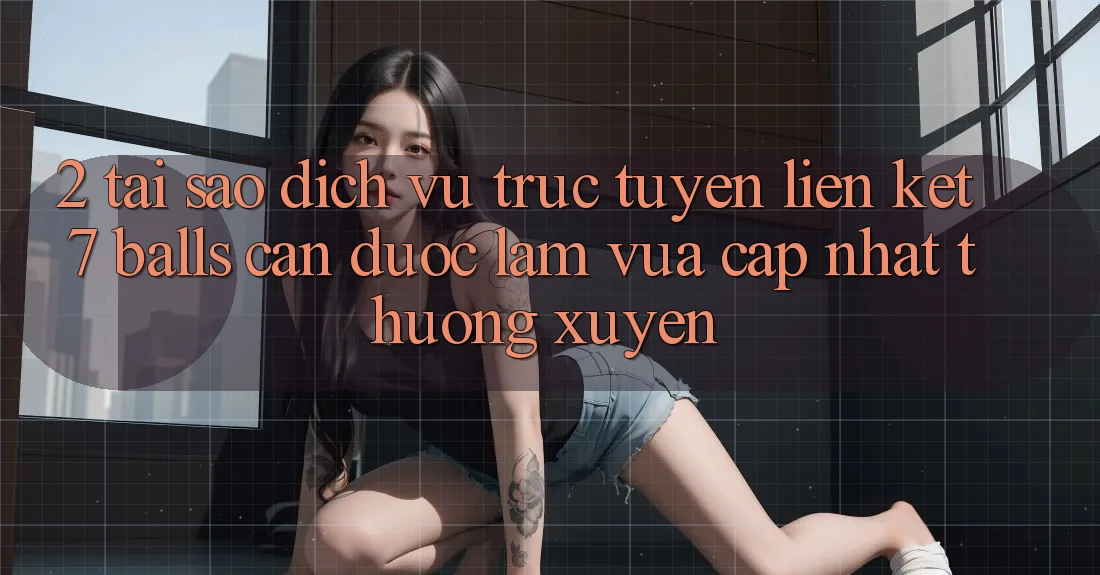 2. Tại Sao Dịch vụ trực tuyến Liên kết 7 balls Cần Được “Làm Vừa cập nhật” Thường xuyên?