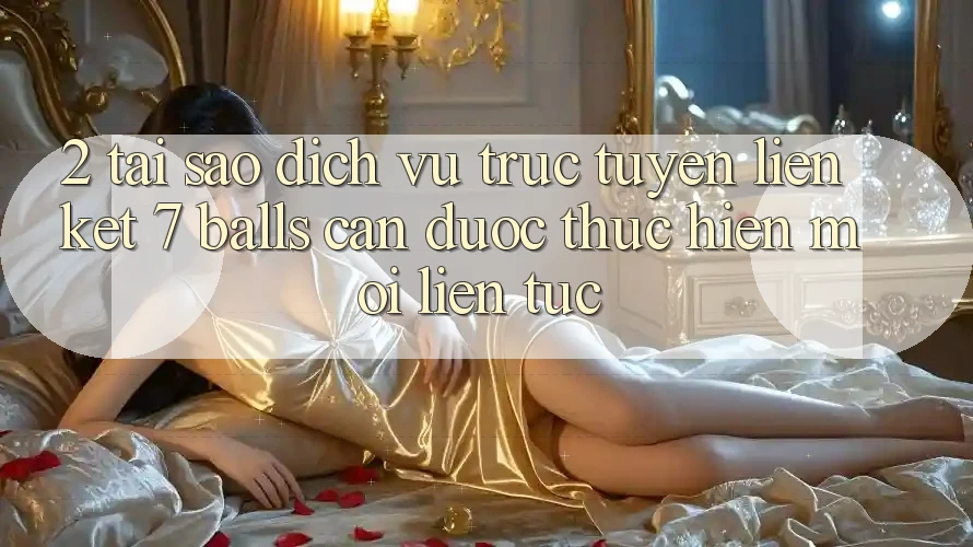 2. Tại Sao Dịch vụ trực tuyến Liên kết 7 balls Cần Được “Thực hiện Mới” Liên Tục?