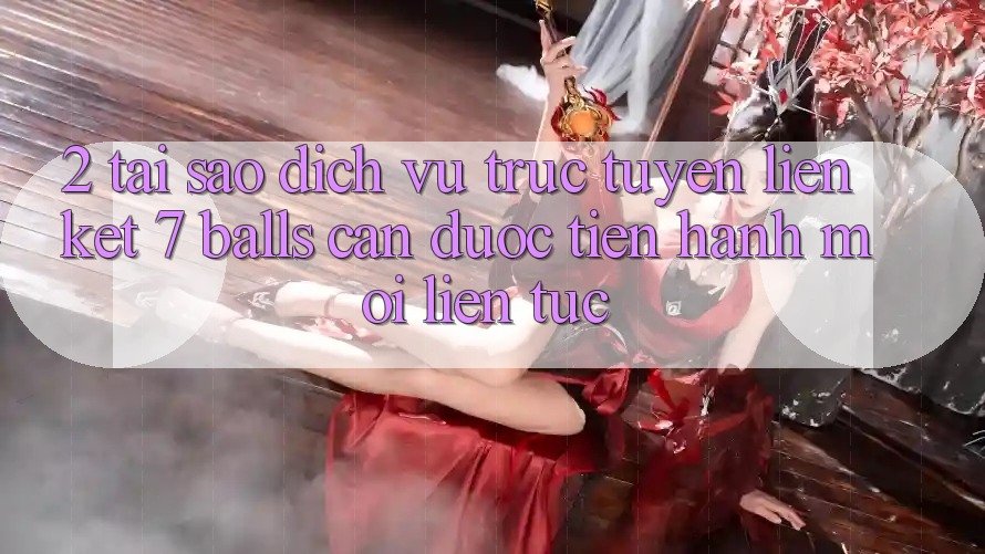 2. Tại Sao Dịch vụ trực tuyến Liên kết 7 balls Cần Được “Tiến hành Mới” Liên tục?