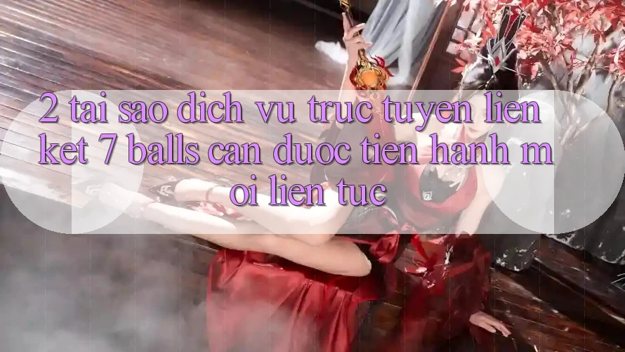 2. Tại Sao Dịch vụ trực tuyến Liên kết 7 balls Cần Được “Tiến hành Mới” Liên tục?