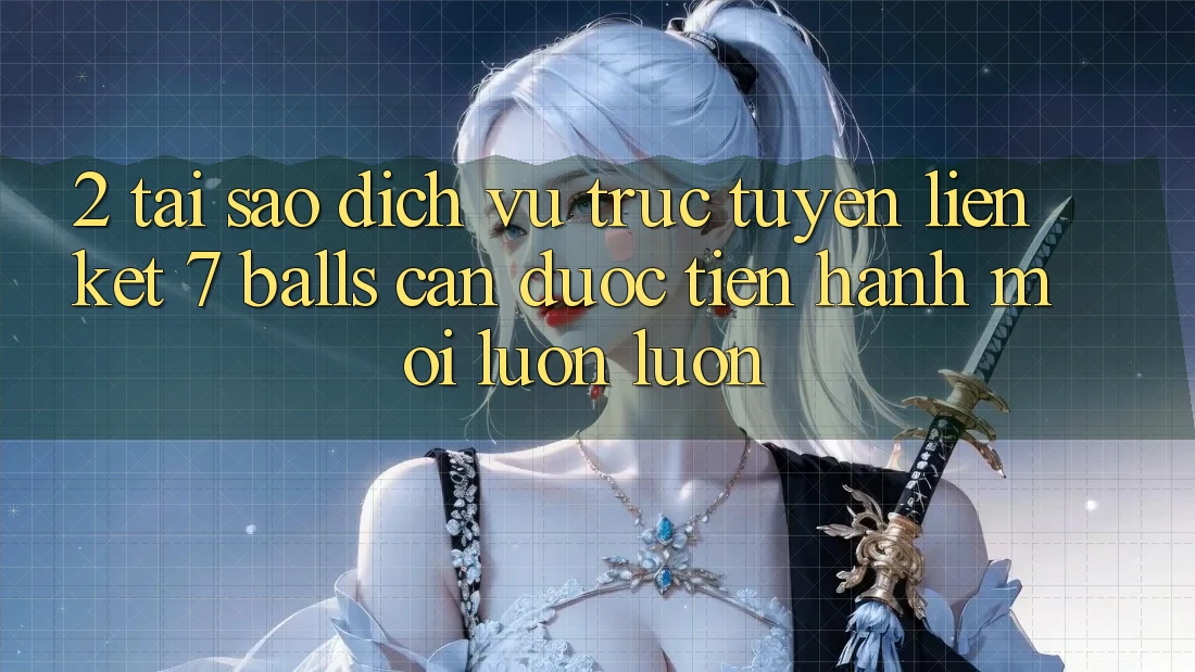 2. Tại Sao Dịch vụ trực tuyến Liên kết 7 balls Cần Được “Tiến hành Mới” Luôn luôn?