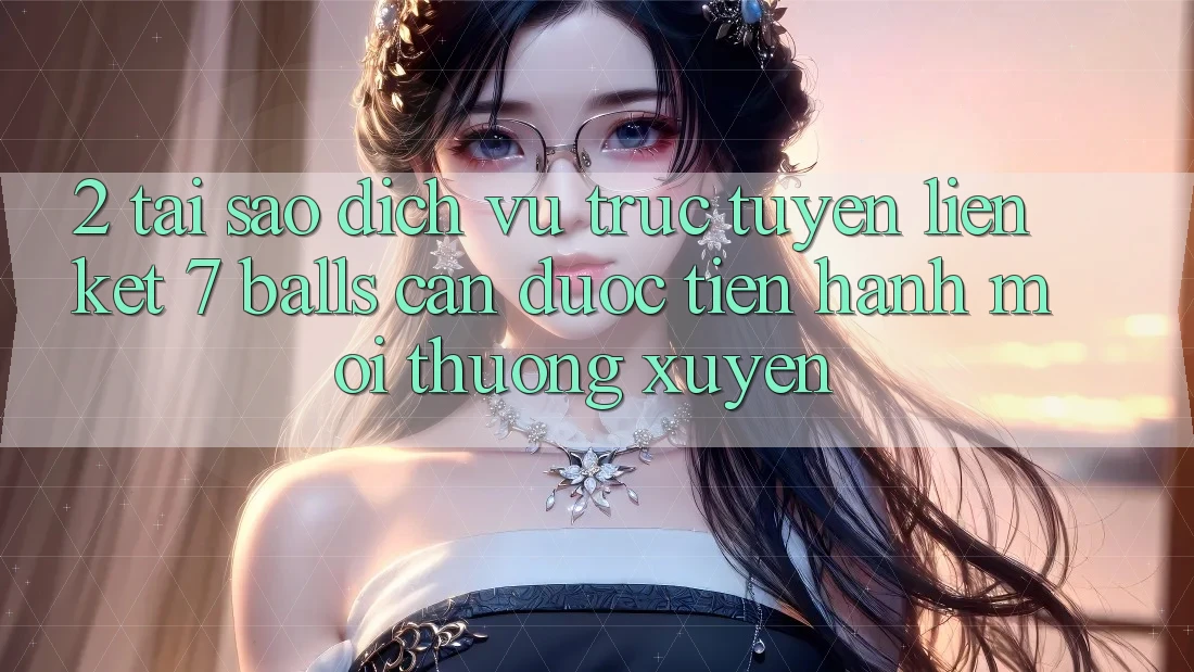 2. Tại Sao Dịch vụ trực tuyến Liên kết 7 balls Cần Được “Tiến hành Mới” Thường xuyên? 2. Tại Sao Dịch vụ trực tuyến Liên kết 7 balls Cần Được “Tiến hành Mới” Thường xuyên?