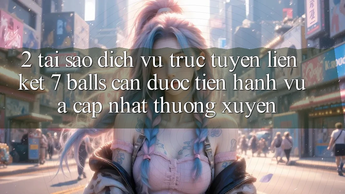 2. Tại Sao Dịch vụ trực tuyến Liên kết 7 balls Cần Được “Tiến hành Vừa cập nhật” Thường xuyên?