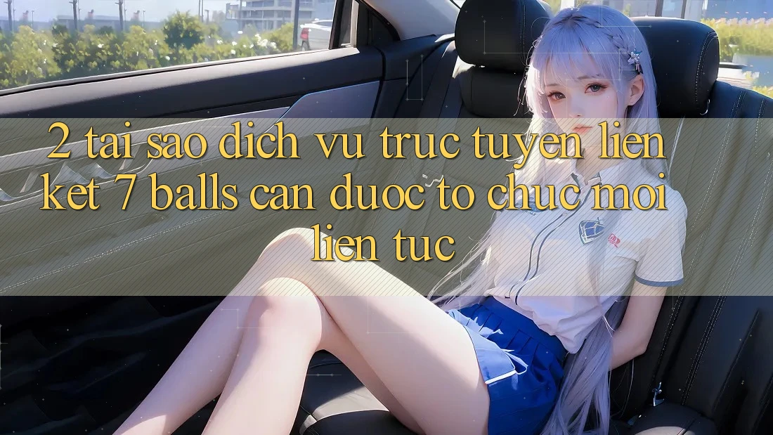 2. Tại Sao Dịch vụ trực tuyến Liên kết 7 balls Cần Được “Tổ chức Mới” Liên Tục?
