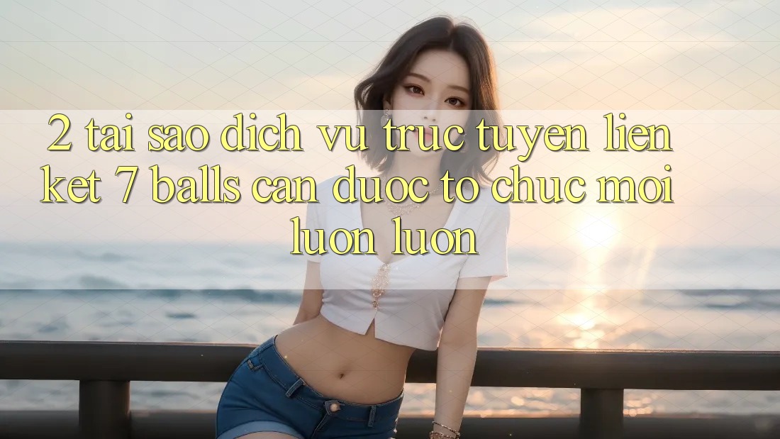 2. Tại Sao Dịch vụ trực tuyến Liên kết 7 balls Cần Được “Tổ chức Mới” Luôn luôn?