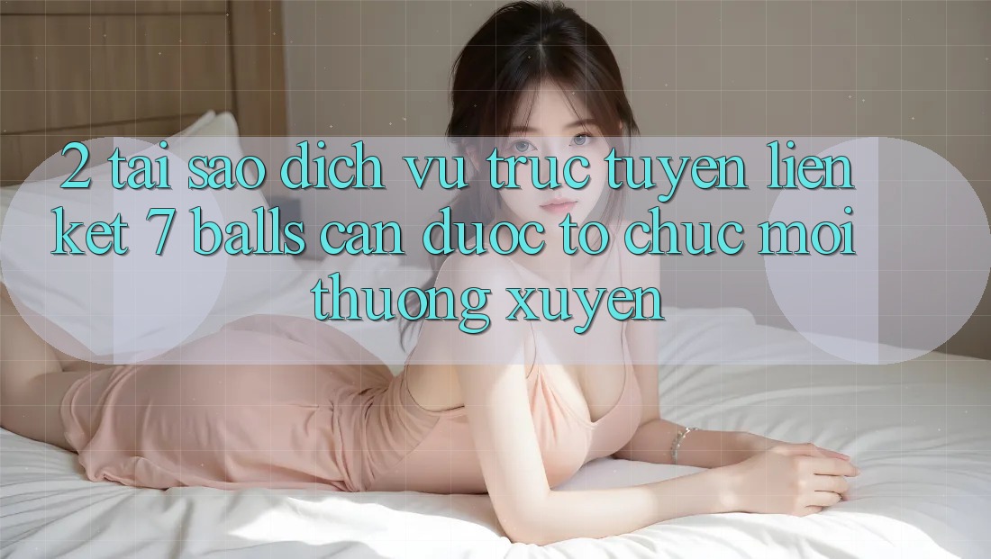 2. Tại Sao Dịch vụ trực tuyến Liên kết 7 balls Cần Được “Tổ chức Mới” Thường xuyên?